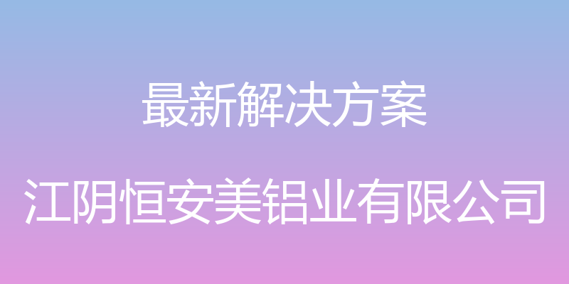 最新解决方案 - 江阴恒安美铝业有限公司