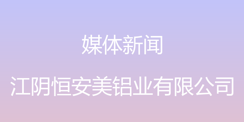 媒体新闻 - 江阴恒安美铝业有限公司