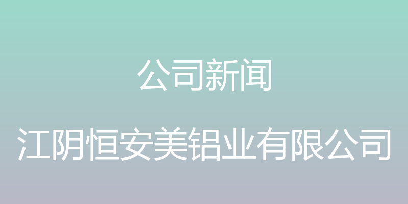 公司新闻 - 江阴恒安美铝业有限公司