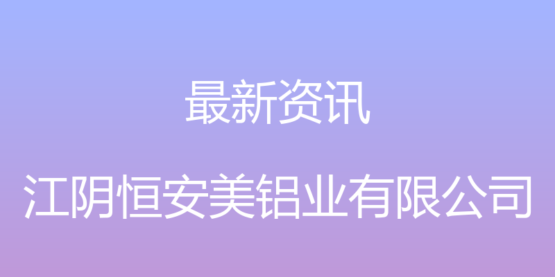 最新资讯 - 江阴恒安美铝业有限公司